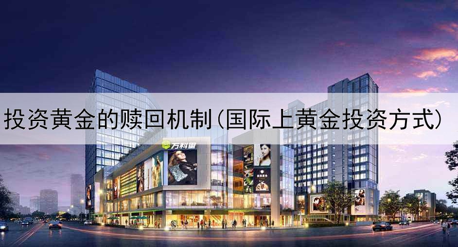  投资黄金的赎回机制(国际上黄金投资方式)