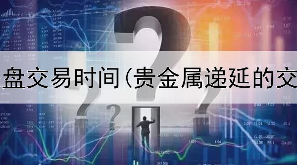  贵金属美盘交易时间(贵金属递延的交易时段)