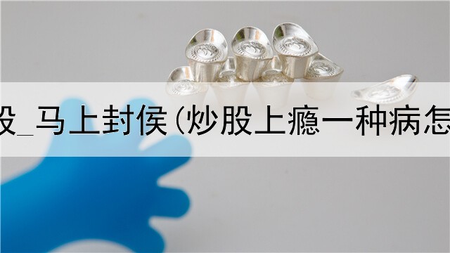  东方炒股_马上封侯(炒股上瘾一种病怎么办)