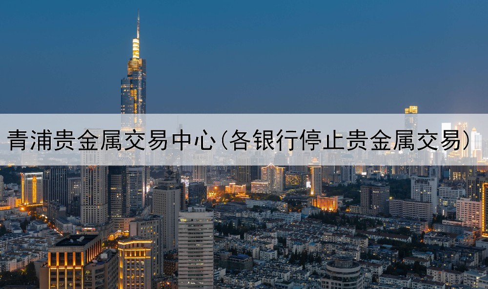  青浦贵金属交易中心(各银行停止贵金属交易)