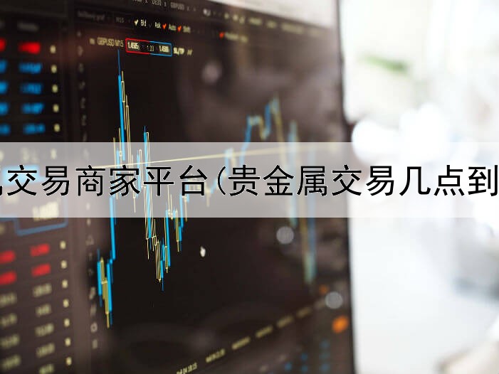  贵金属交易商家平台(贵金属交易几点到几点)