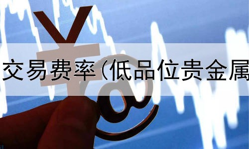  贵金属期货交易费率(低品位贵金属交易分类)