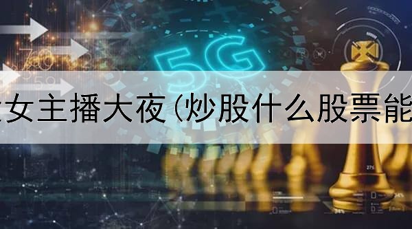  抖音炒股女主播大夜(炒股什么股票能赚钱快)