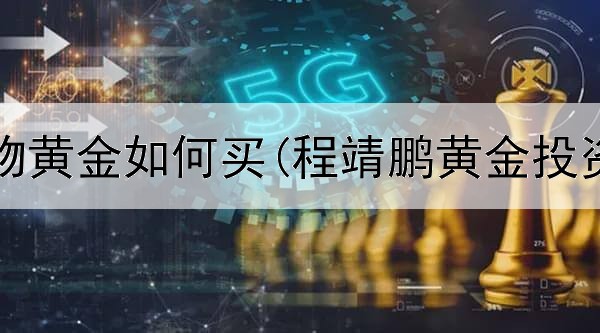 投资实物黄金如何买(程靖鹏黄金投资方法)