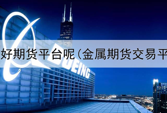  怎么操作好期货平台呢(金属期货交易平台官网)