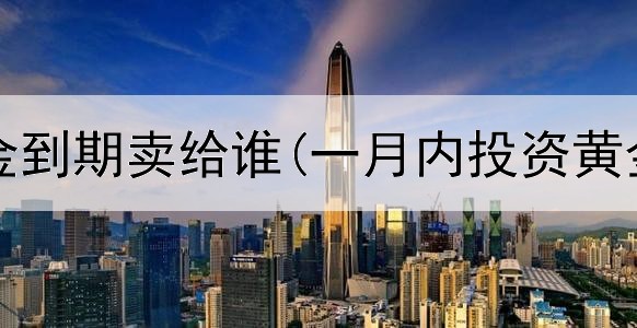  投资黄金到期卖给谁(一月内投资黄金价格)