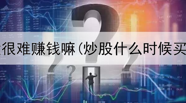  短线炒股很难赚钱嘛(炒股什么时候买卖股票)