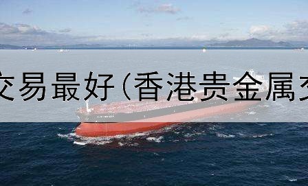  贵金属在哪交易最好(香港贵金属交易场电话)