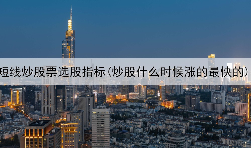  短线炒股票选股指标(炒股什么时候涨的最快的)