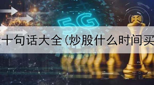  短线炒股十句话大全(炒股什么时间买股最好)