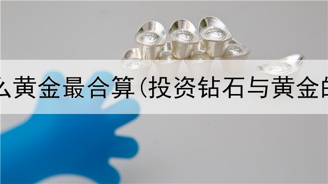  投资什么黄金最合算(投资钻石与黄金的区别)