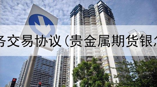  贵金属业务交易协议(贵金属期货银怎样交易)