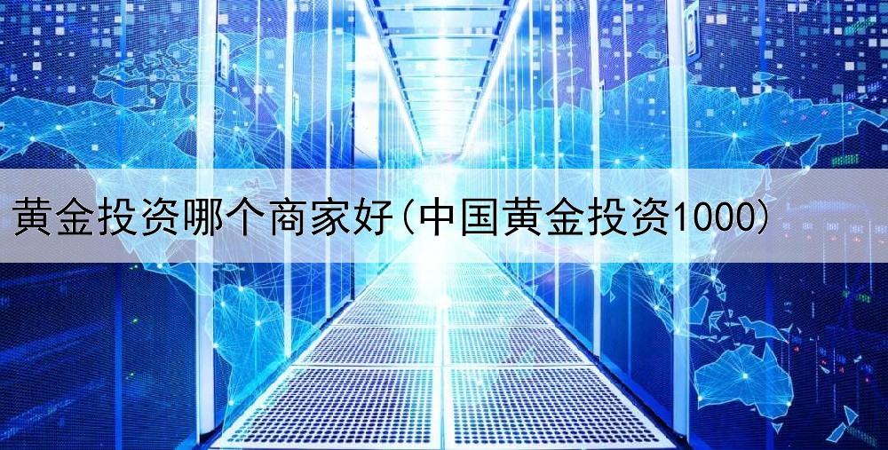  黄金投资哪个商家好(中国黄金投资1000)