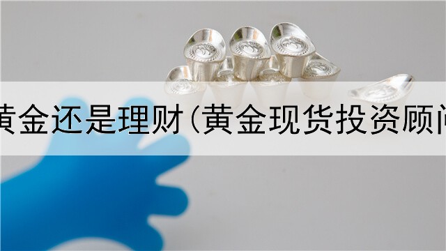  前投资黄金还是理财(黄金现货投资顾问招聘)