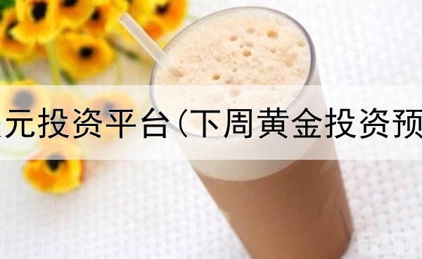  黄金对美元投资平台(下周黄金投资预测分析)