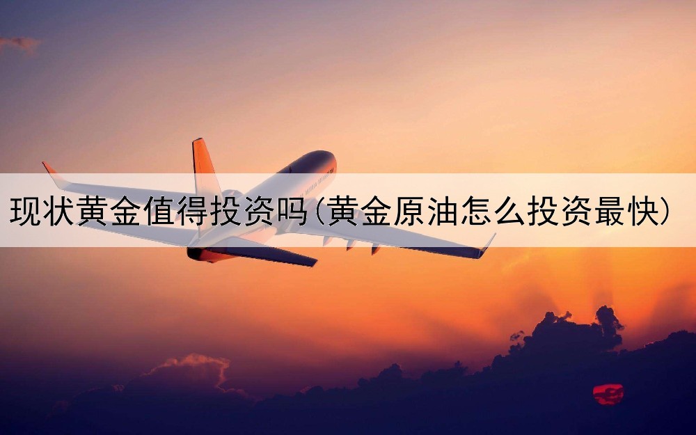  现状黄金值得投资吗(黄金原油怎么投资最快)