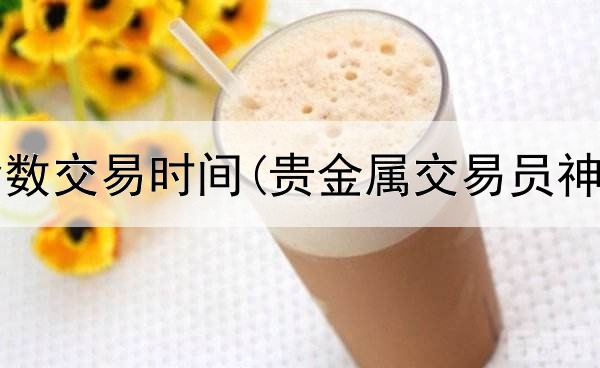  贵金属指数交易时间(贵金属交易员神仙打架)