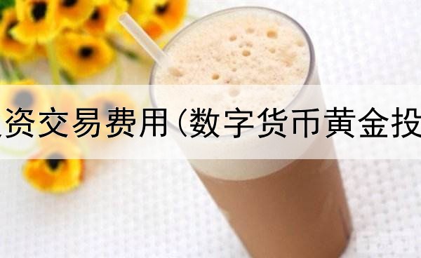  纸黄金投资交易费用(数字货币黄金投资技巧)