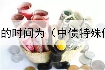  专项债券发行的时间为（中债特殊债券估值价格）