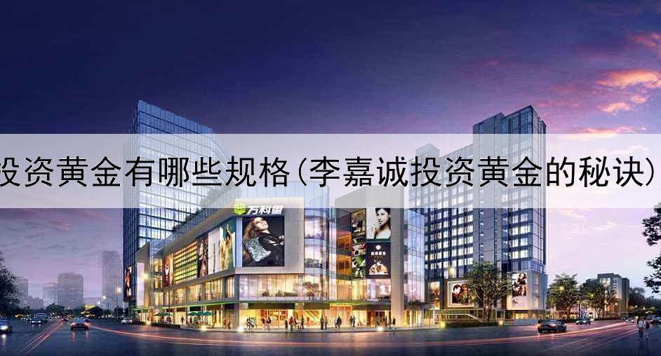  投资黄金有哪些规格(李嘉诚投资黄金的秘诀)