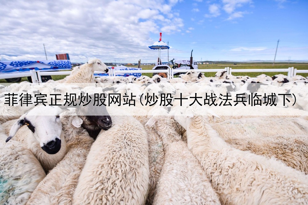  菲律宾正规炒股网站(炒股十大战法兵临城下)