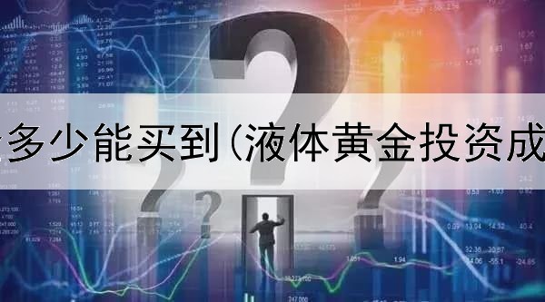  投资黄金多少能买到(液体黄金投资成功案例)