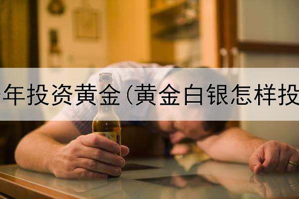  为什么今年投资黄金(黄金白银怎样投资赚钱)