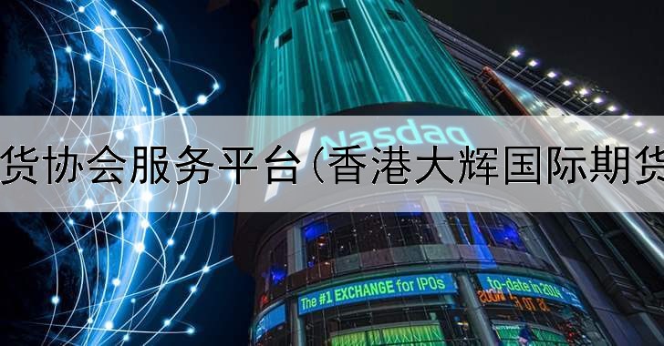  中国期货协会服务平台(香港大辉国际期货平台)