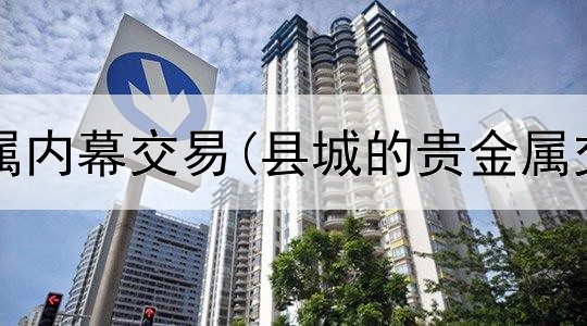  德州贵金属内幕交易(县城的贵金属交易市场)