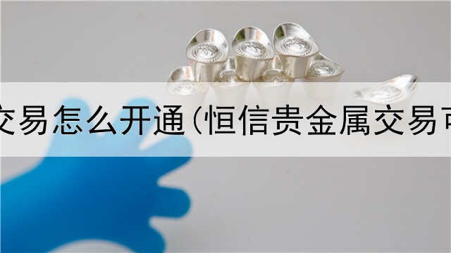  贵金属交易怎么开通(恒信贵金属交易可靠吗)