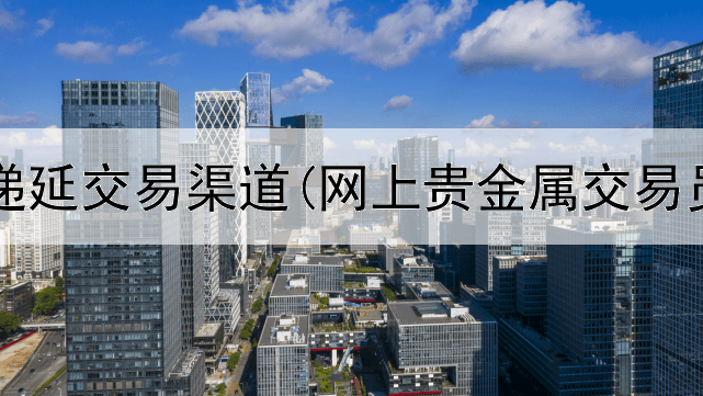  贵金属递延交易渠道(网上贵金属交易员日志)