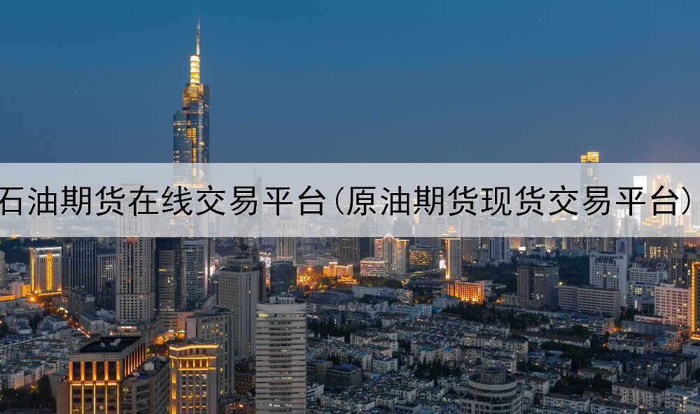  石油期货在线交易平台(原油期货现货交易平台)