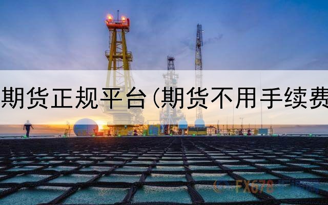  如何判定期货正规平台(期货不用手续费的平台)