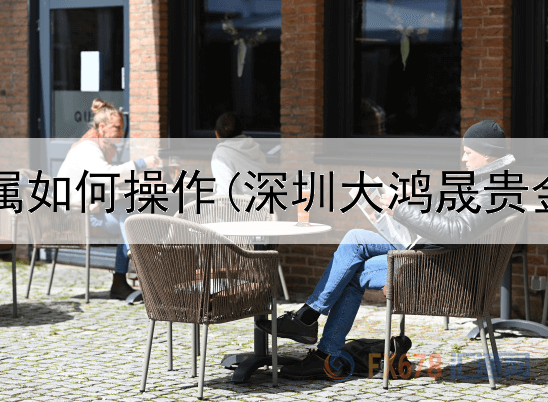  交易贵金属如何操作(深圳大鸿晟贵金属交易)