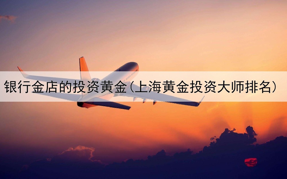  银行金店的投资黄金(上海黄金投资大师排名)