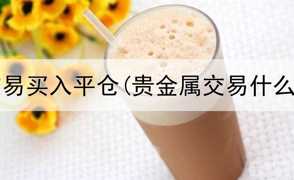  贵金属交易买入平仓(贵金属交易什么叫爆仓)