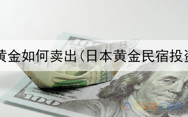  投资的黄金如何卖出(日本黄金民宿投资价值)