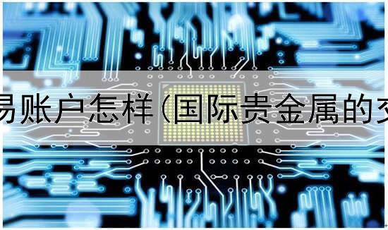  贵金属交易账户怎样(国际贵金属的交易中心)