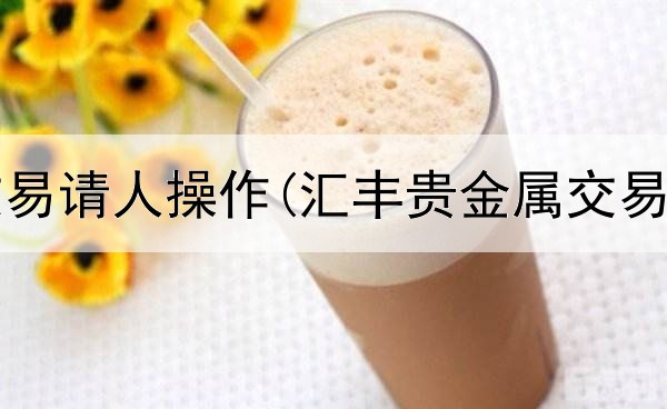  贵金属交易请人操作(汇丰贵金属交易行情6)