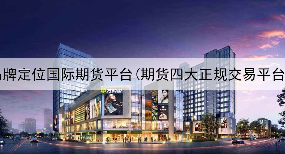  品牌定位国际期货平台(期货四大正规交易平台)