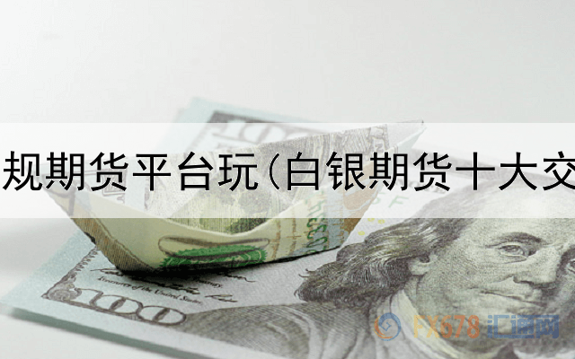  哪里有正规期货平台玩(白银期货十大交易平台)