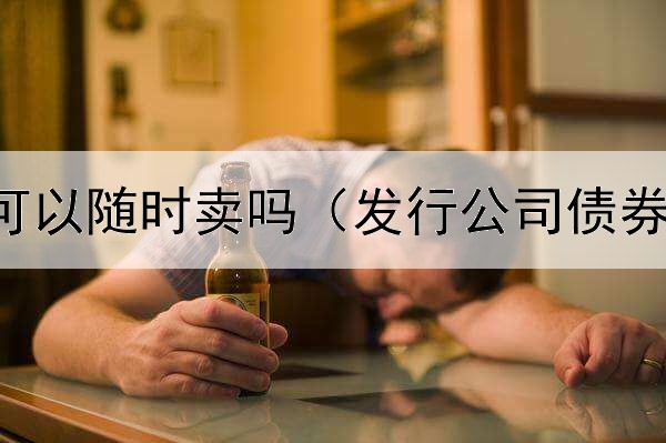  债券申购可以随时卖吗（发行公司债券产权比率）