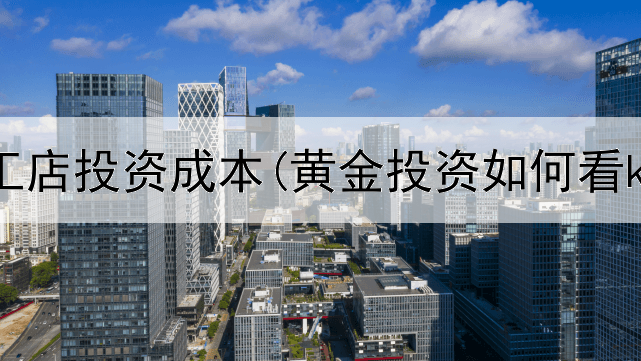  黄金加工店投资成本(黄金投资如何看k线图)