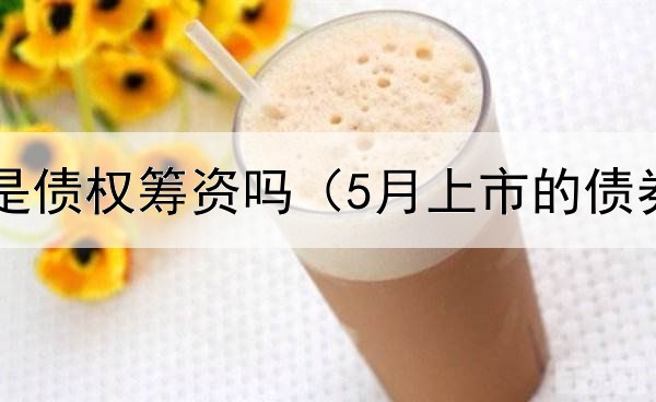  发行债券是债权筹资吗（5月上市的债券可靠吗）