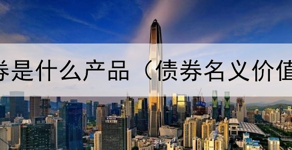  投资型债券是什么产品（债券名义价值票面价值）