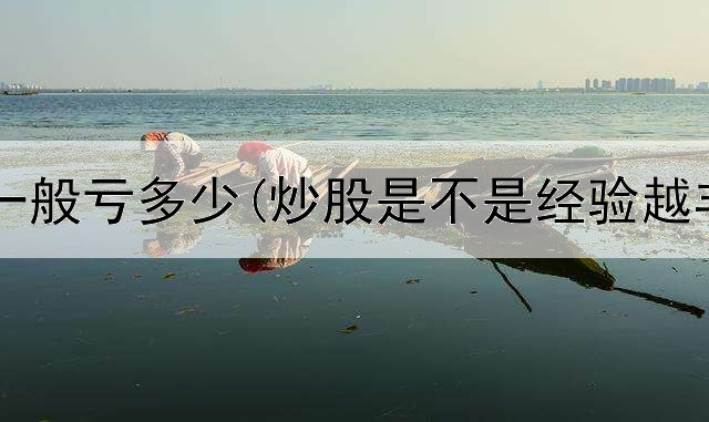  股票炒股一般亏多少(炒股是不是经验越丰富越好)