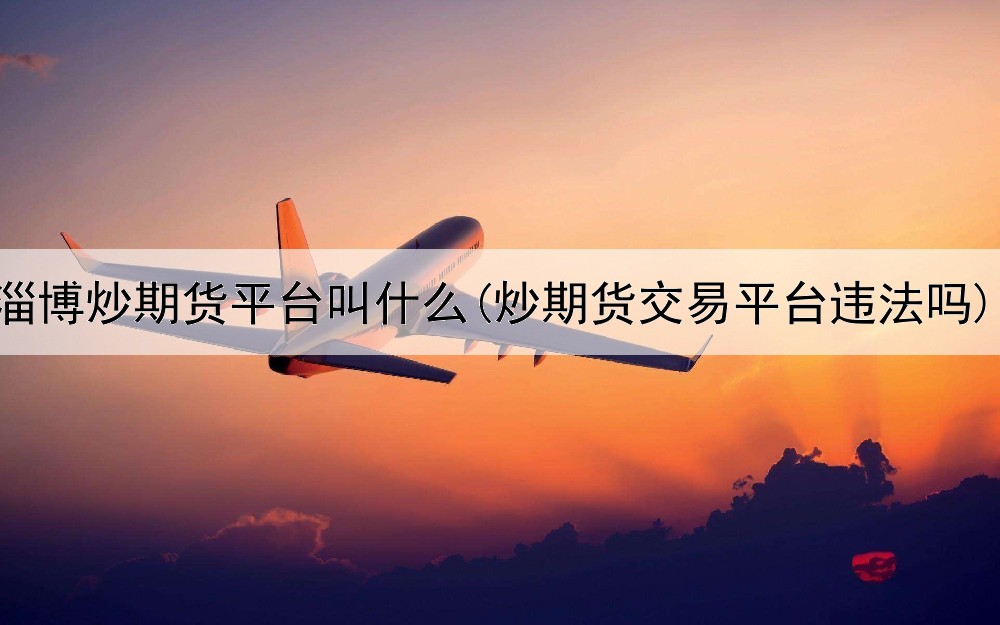  淄博炒期货平台叫什么(炒期货交易平台违法吗)