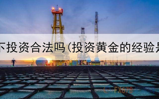  黄金天下投资合法吗(投资黄金的经验是什么)
