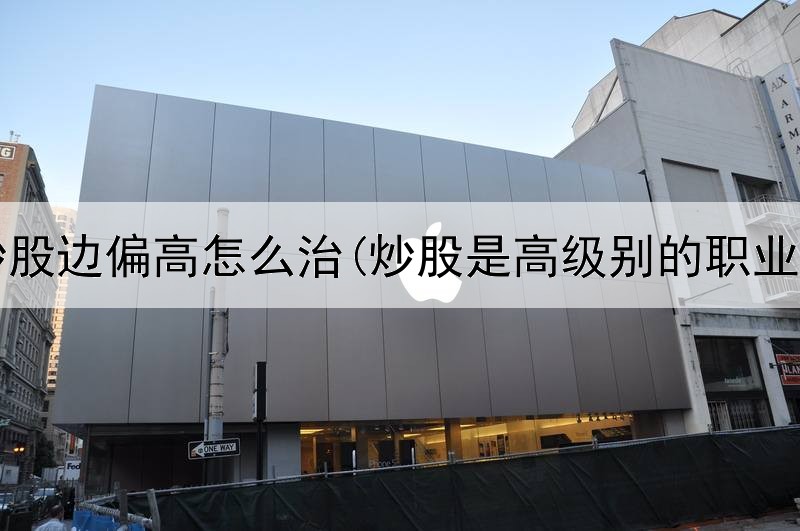  骨炒股边偏高怎么治(炒股是高级别的职业吗)