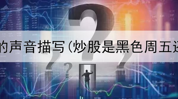  关于炒股的声音描写(炒股是黑色周五还是周四)